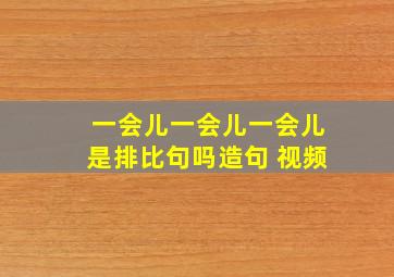 一会儿一会儿一会儿是排比句吗造句 视频